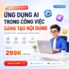 Khoá Học Ứng Dụng AI Trong Công Việc & Sáng Tạo Nội Dung Từ A-Z